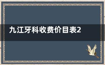 九江牙科收费价目表2025版公布！内含洁牙|补牙|镶牙|种植牙|牙齿矫正|儿牙等口腔常见价格表